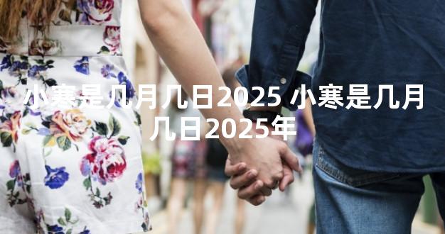 小寒是几月几日2025 小寒是几月几日2025年